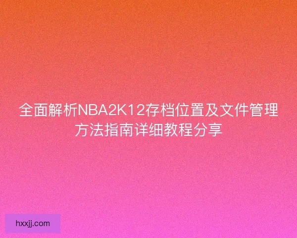 全面解析NBA2K12存档位置及文件管理方法指南详细教程分享