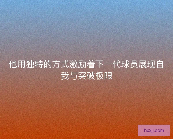 他用独特的方式激励着下一代球员展现自我与突破极限