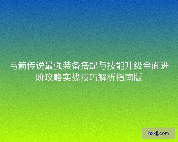 弓箭传说最强装备搭配与技能升级全面进阶攻略实战技巧解析指南版