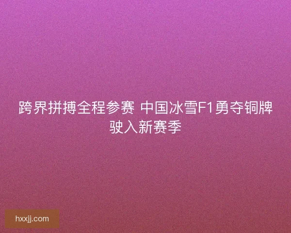 跨界拼搏全程参赛 中国冰雪F1勇夺铜牌驶入新赛季