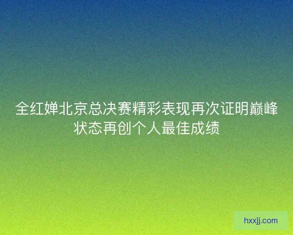 全红婵北京总决赛精彩表现再次证明巅峰状态再创个人最佳成绩