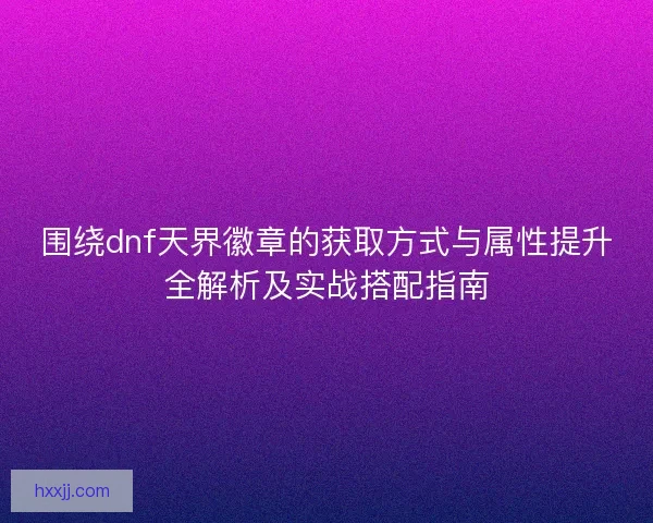 围绕dnf天界徽章的获取方式与属性提升全解析及实战搭配指南