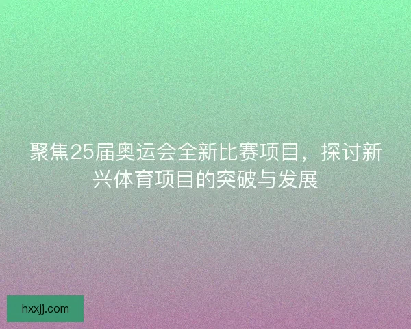 聚焦25届奥运会全新比赛项目，探讨新兴体育项目的突破与发展