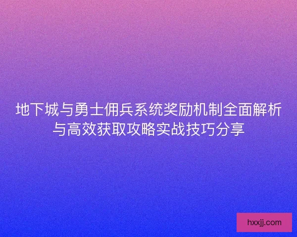 地下城与勇士佣兵系统奖励机制全面解析与高效获取攻略实战技巧分享