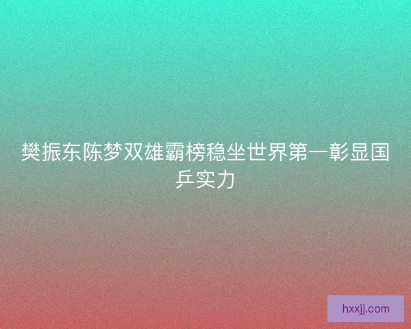 樊振东陈梦双雄霸榜稳坐世界第一彰显国乒实力