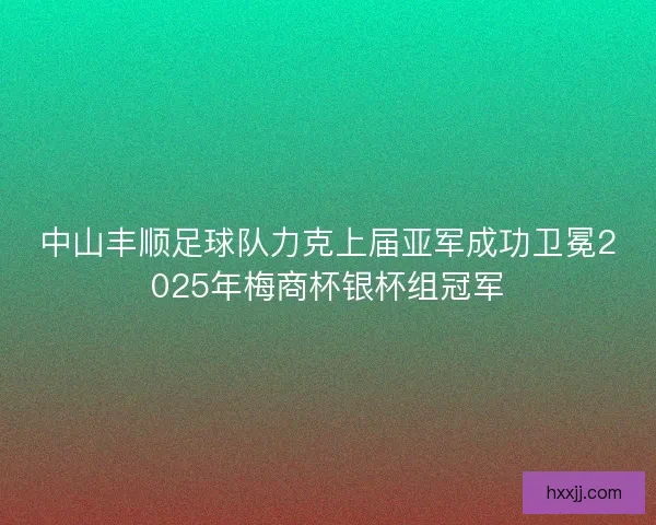 中山丰顺足球队力克上届亚军成功卫冕2025年梅商杯银杯组冠军