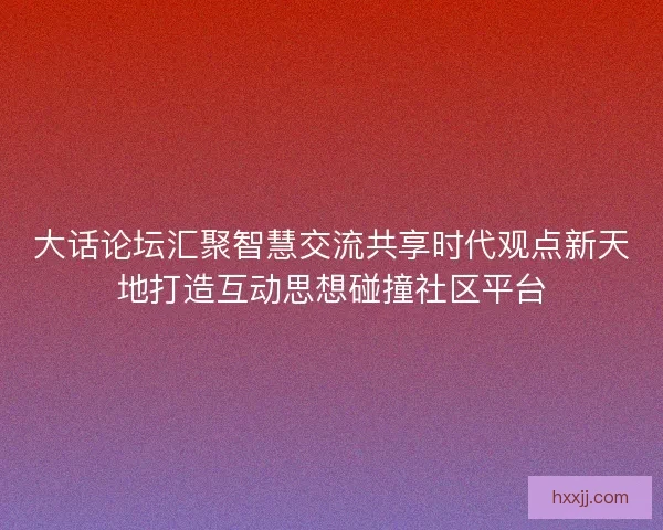 大话论坛汇聚智慧交流共享时代观点新天地打造互动思想碰撞社区平台