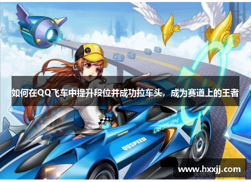 如何在QQ飞车中提升段位并成功拉车头，成为赛道上的王者