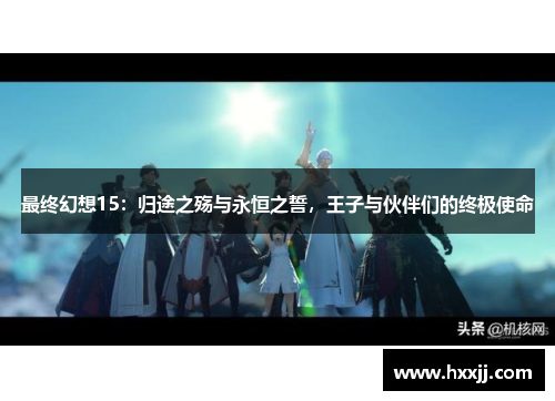 最终幻想15：归途之殇与永恒之誓，王子与伙伴们的终极使命